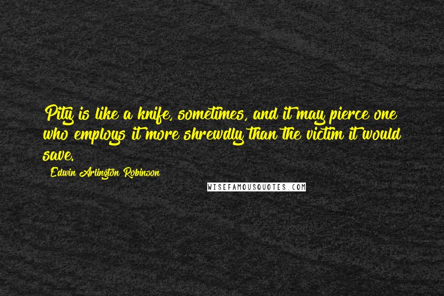 Edwin Arlington Robinson quotes: Pity is like a knife, sometimes, and it may pierce one who employs it more shrewdly than the victim it would save. Edwin Arlington Robinson quotes: Pity is like a knife, sometimes, and it may pierce one who employs it more shrewdly than the victim it would save.