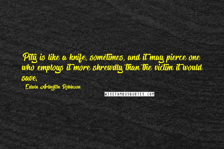 Edwin Arlington Robinson quotes: Pity is like a knife, sometimes, and it may pierce one who employs it more shrewdly than the victim it would save.