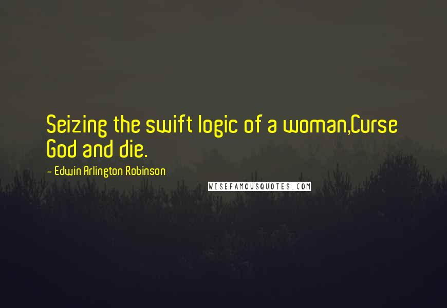 Edwin Arlington Robinson quotes: Seizing the swift logic of a woman,Curse God and die.