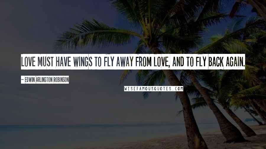 Edwin Arlington Robinson quotes: Love must have wings to fly away from love, and to fly back again.