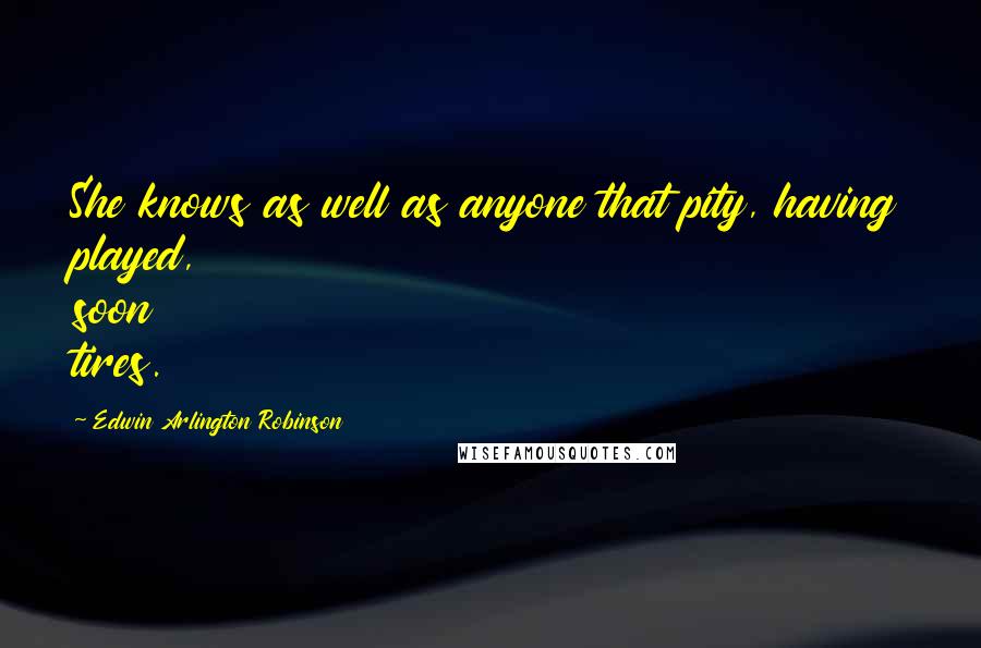 Edwin Arlington Robinson quotes: She knows as well as anyone that pity, having played, soon tires.