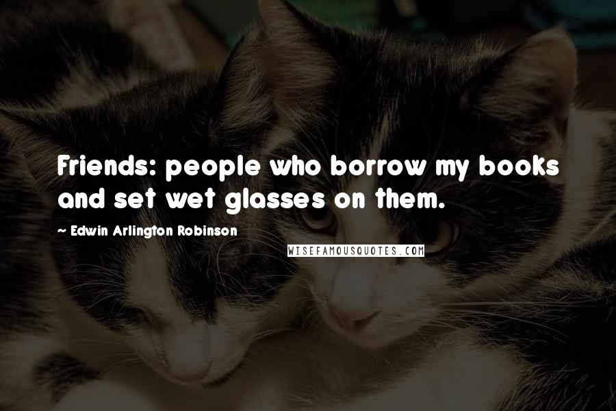 Edwin Arlington Robinson quotes: Friends: people who borrow my books and set wet glasses on them.