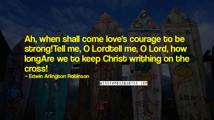 Edwin Arlington Robinson quotes: Ah, when shall come love's courage to be strong!Tell me, O Lordtell me, O Lord, how longAre we to keep Christ writhing on the cross! Edwin Arlington Robinson quotes: Ah, when shall come love's courage to be strong!Tell me, O Lordtell me, O Lord, how longAre we to keep Christ writhing on the cross!
