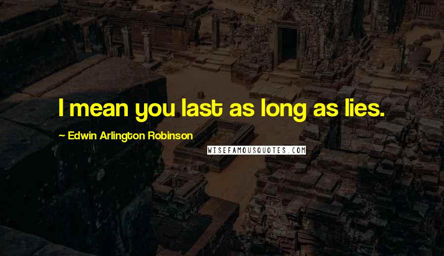 Edwin Arlington Robinson quotes: I mean you last as long as lies.