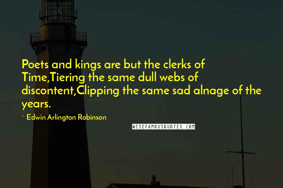 Edwin Arlington Robinson quotes: Poets and kings are but the clerks of Time,Tiering the same dull webs of discontent,Clipping the same sad alnage of the years.