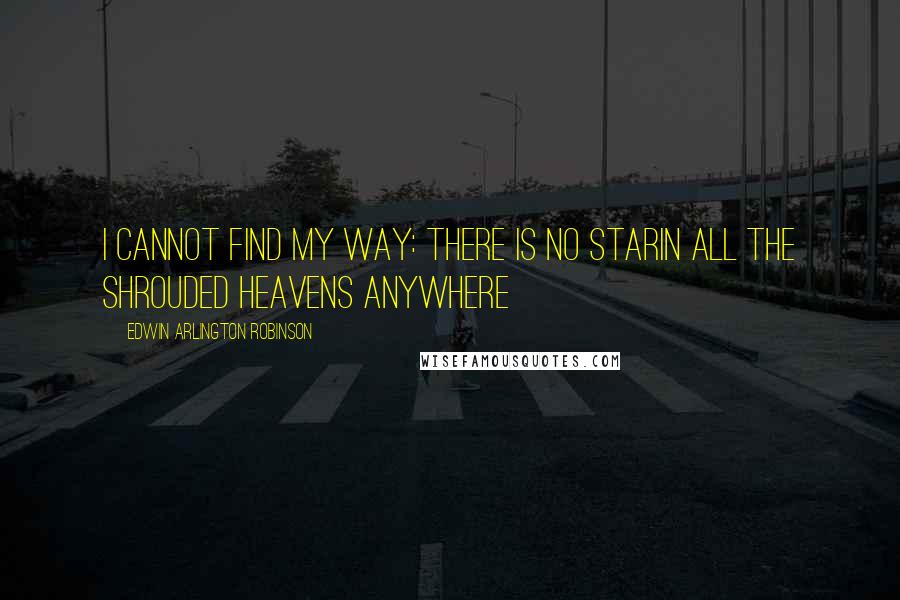 Edwin Arlington Robinson quotes: I cannot find my way: there is no starIn all the shrouded heavens anywhere