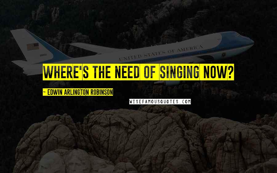 Edwin Arlington Robinson quotes: Where's the need of singing now?