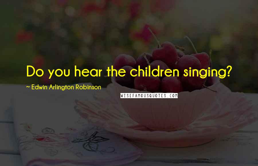 Edwin Arlington Robinson quotes: Do you hear the children singing?