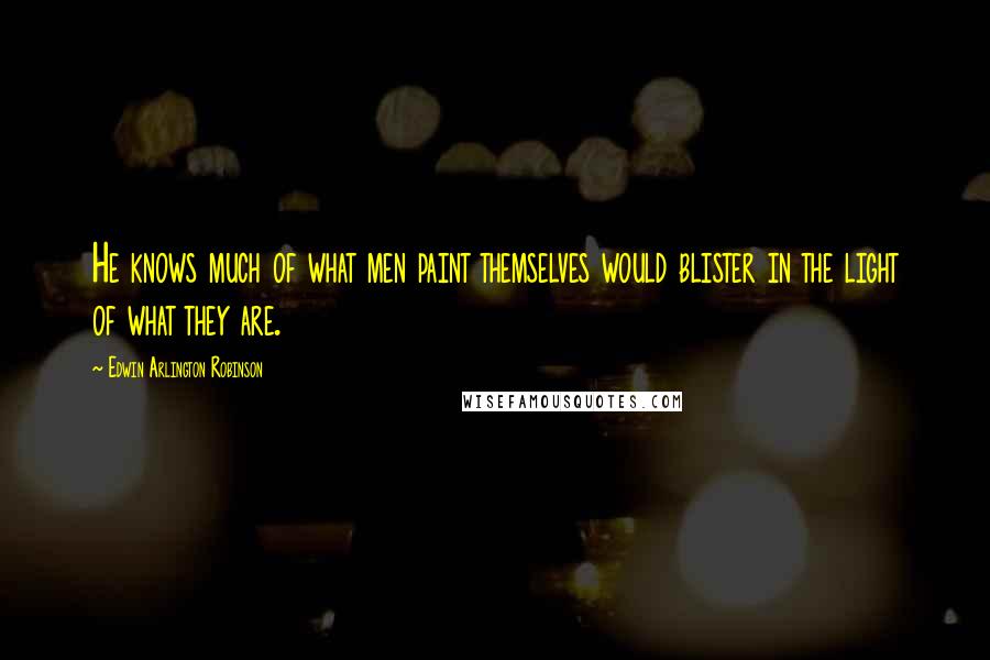 Edwin Arlington Robinson quotes: He knows much of what men paint themselves would blister in the light of what they are.