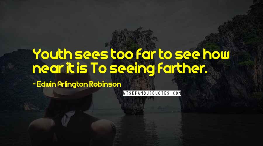 Edwin Arlington Robinson quotes: Youth sees too far to see how near it is To seeing farther.