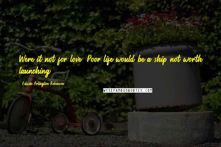 Edwin Arlington Robinson quotes: Were it not for love, Poor life would be a ship not worth launching.