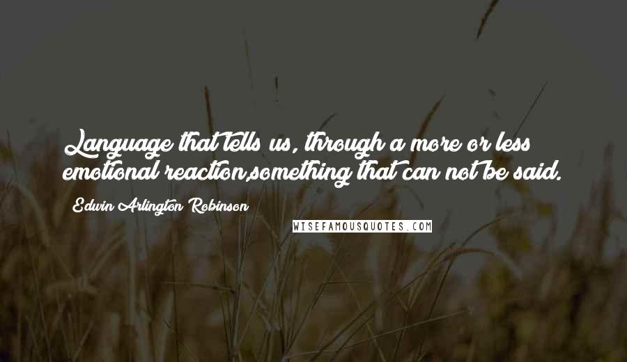 Edwin Arlington Robinson quotes: Language that tells us, through a more or less emotional reaction,something that can not be said.