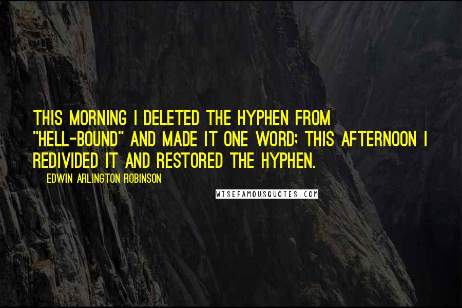 Edwin Arlington Robinson quotes: This morning I deleted the hyphen from "hell-bound" and made it one word; this afternoon I redivided it and restored the hyphen. Edwin Arlington Robinson quotes: This morning I deleted the hyphen from "hell-bound" and made it one word; this afternoon I redivided it and restored the hyphen.