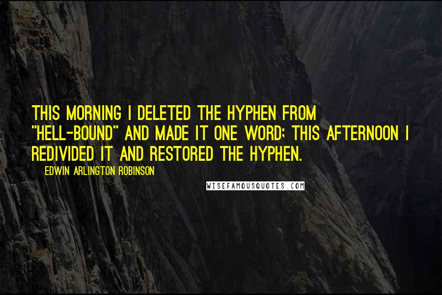 Edwin Arlington Robinson quotes: This morning I deleted the hyphen from "hell-bound" and made it one word; this afternoon I redivided it and restored the hyphen.