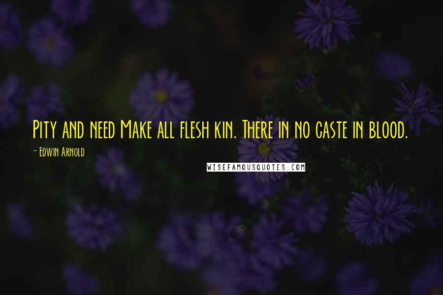 Edwin Arnold quotes: Pity and need Make all flesh kin. There in no caste in blood.