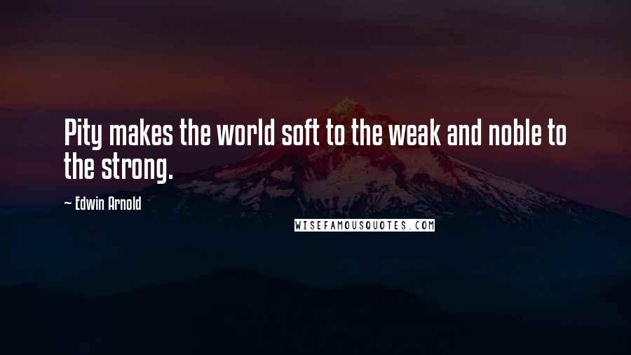 Edwin Arnold quotes: Pity makes the world soft to the weak and noble to the strong.