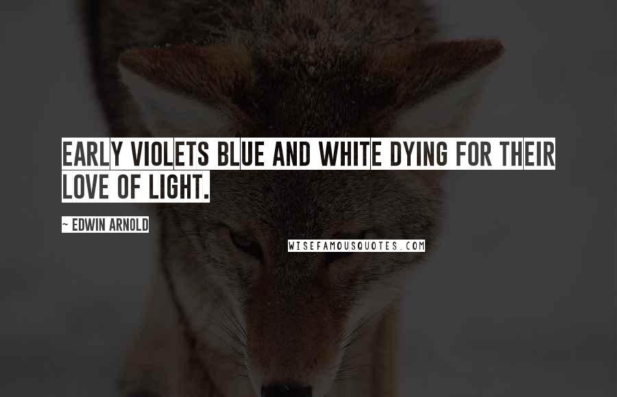 Edwin Arnold quotes: Early violets blue and white Dying for their love of light.