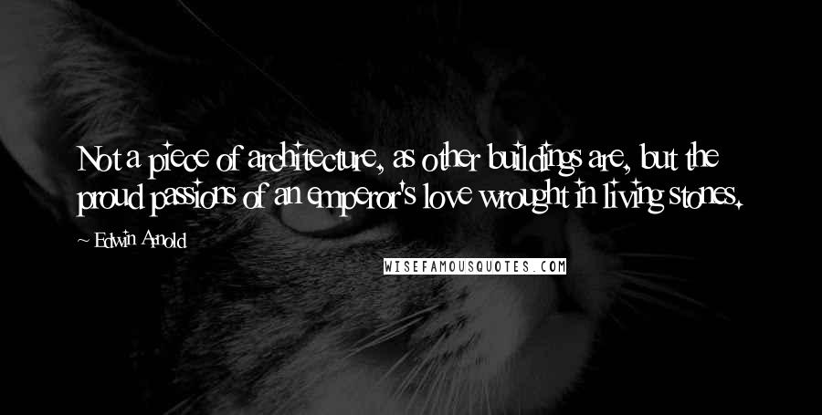 Edwin Arnold quotes: Not a piece of architecture, as other buildings are, but the proud passions of an emperor's love wrought in living stones. Edwin Arnold quotes: Not a piece of architecture, as other buildings are, but the proud passions of an emperor's love wrought in living stones.
