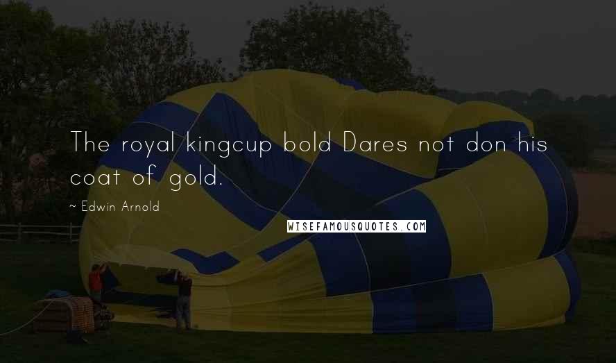 Edwin Arnold quotes: The royal kingcup bold Dares not don his coat of gold.