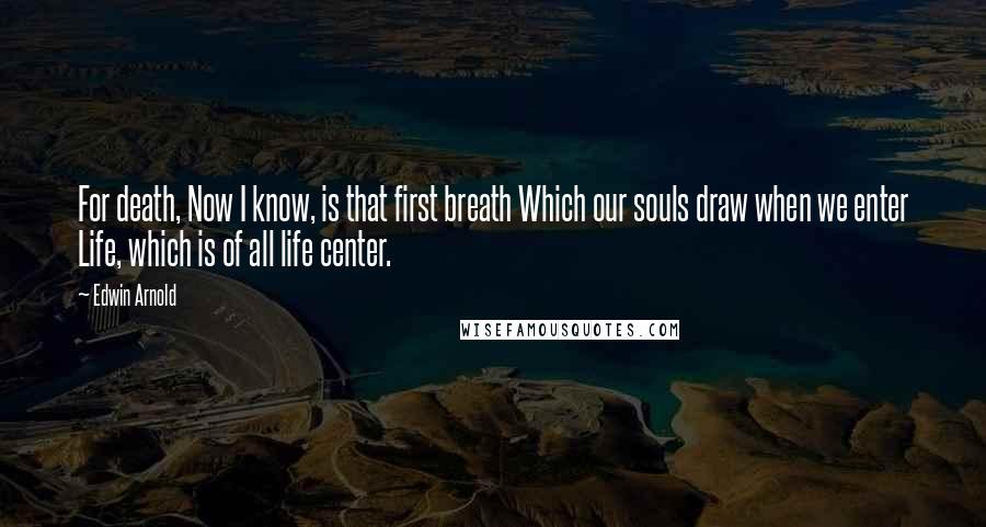 Edwin Arnold quotes: For death, Now I know, is that first breath Which our souls draw when we enter Life, which is of all life center.