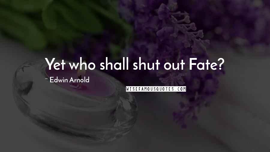 Edwin Arnold quotes: Yet who shall shut out Fate?