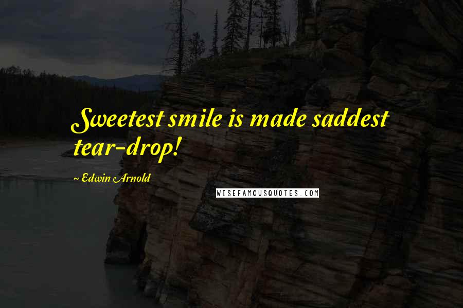 Edwin Arnold quotes: Sweetest smile is made saddest tear-drop!