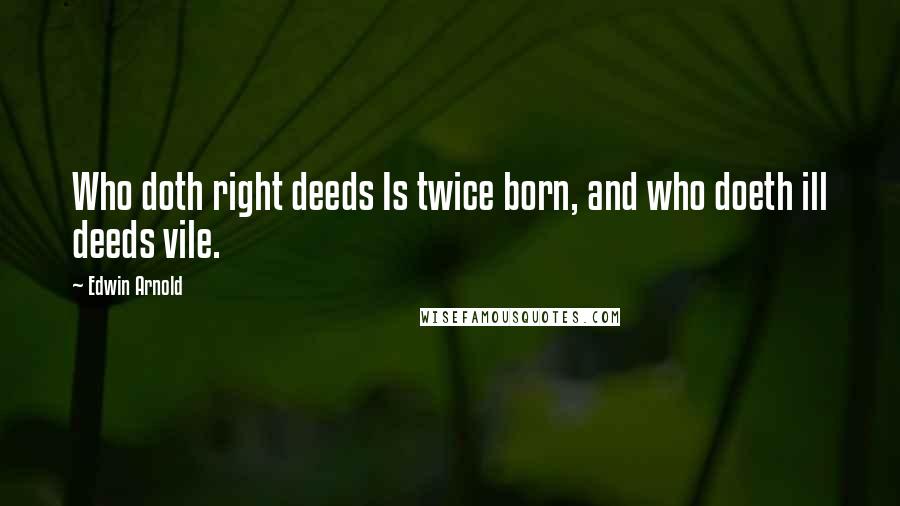 Edwin Arnold quotes: Who doth right deeds Is twice born, and who doeth ill deeds vile.