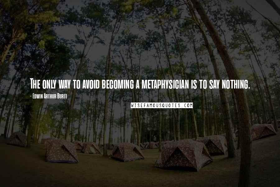 Edwin Arthur Burtt quotes: The only way to avoid becoming a metaphysician is to say nothing.