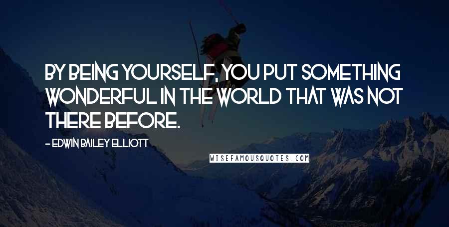 Edwin Bailey Elliott quotes: By being yourself, you put something wonderful in the world that was not there before.