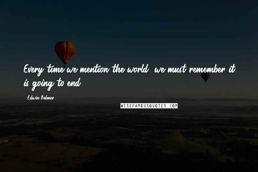 Edwin Balmer quotes: Every time we mention the world, we must remember it is going to end.