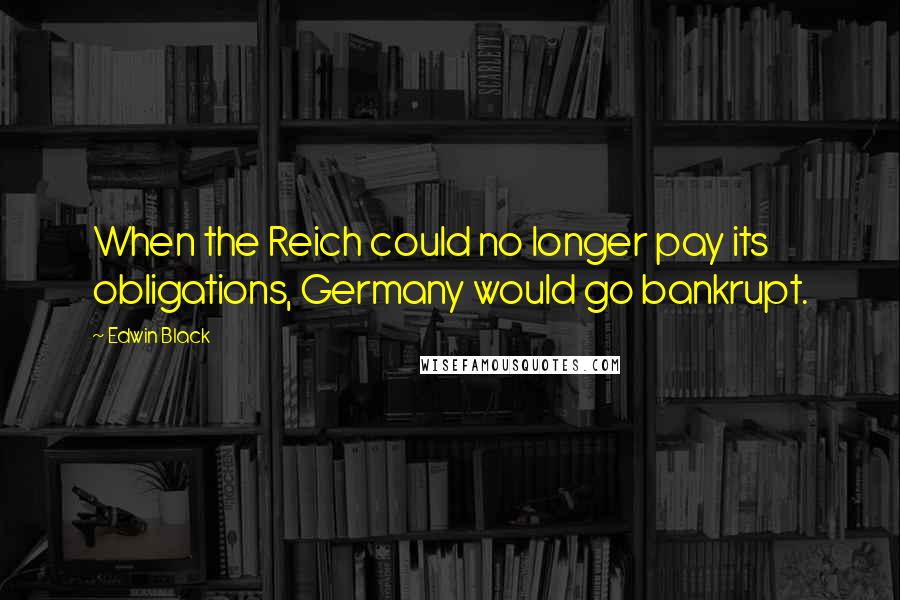 Edwin Black quotes: When the Reich could no longer pay its obligations, Germany would go bankrupt.