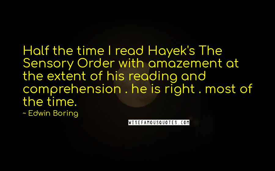Edwin Boring quotes: Half the time I read Hayek's The Sensory Order with amazement at the extent of his reading and comprehension . he is right . most of the time.