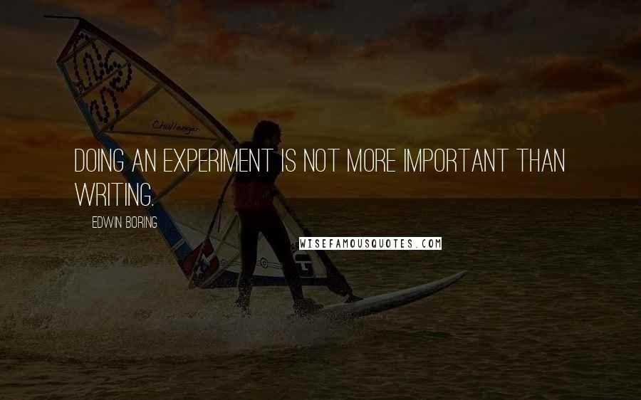 Edwin Boring quotes: Doing an experiment is not more important than writing.