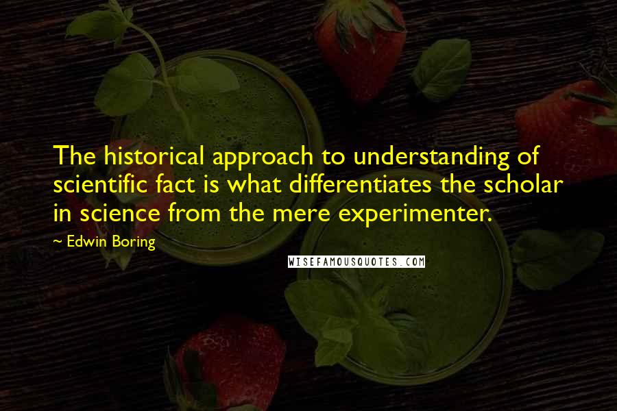 Edwin Boring quotes: The historical approach to understanding of scientific fact is what differentiates the scholar in science from the mere experimenter.
