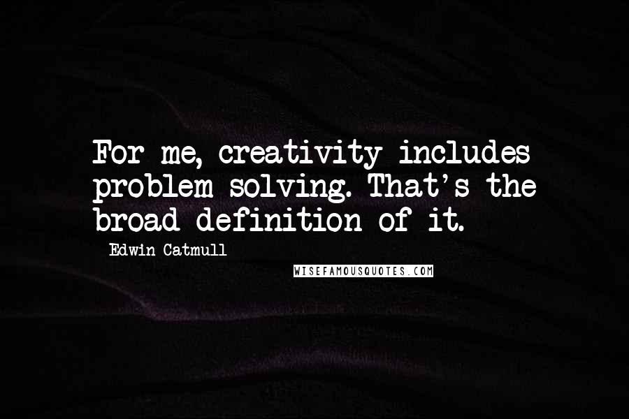 Edwin Catmull quotes: For me, creativity includes problem-solving. That's the broad definition of it.