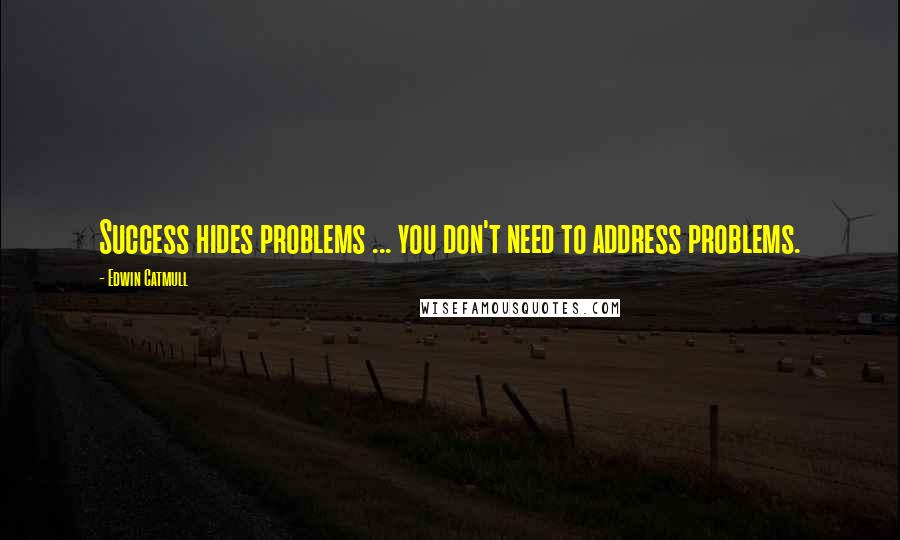 Edwin Catmull quotes: Success hides problems ... you don't need to address problems.