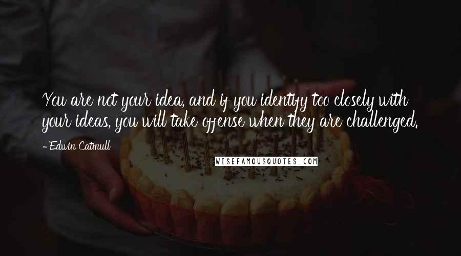 Edwin Catmull quotes: You are not your idea, and if you identify too closely with your ideas, you will take offense when they are challenged.