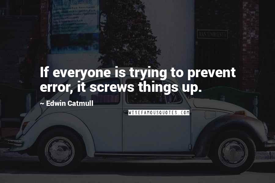 Edwin Catmull quotes: If everyone is trying to prevent error, it screws things up.