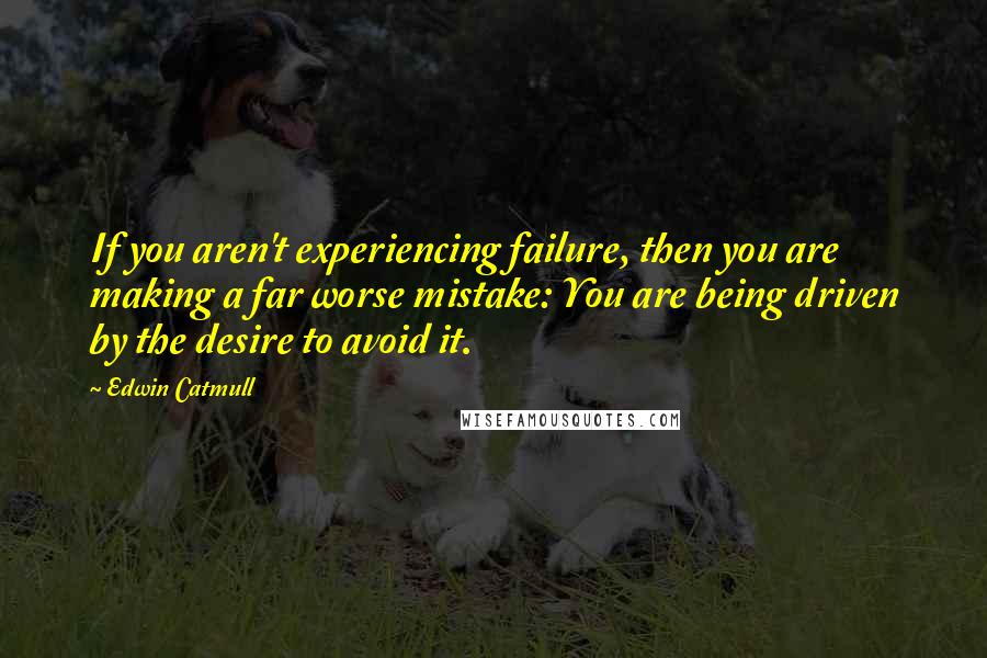 Edwin Catmull quotes: If you aren't experiencing failure, then you are making a far worse mistake: You are being driven by the desire to avoid it.