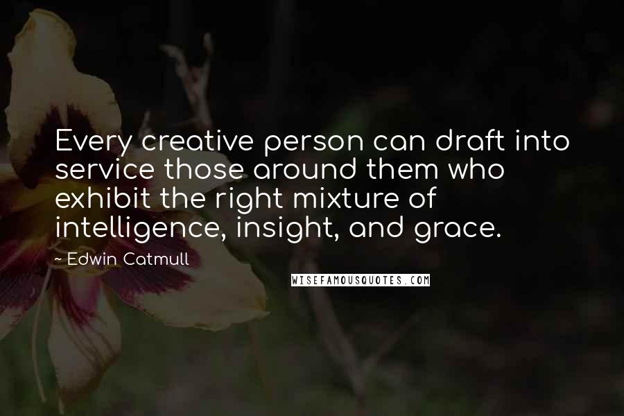 Edwin Catmull quotes: Every creative person can draft into service those around them who exhibit the right mixture of intelligence, insight, and grace.