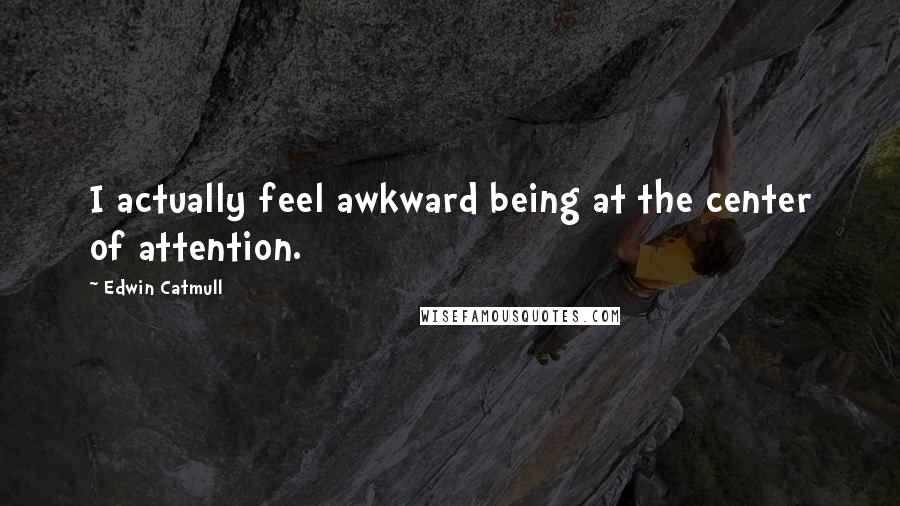 Edwin Catmull quotes: I actually feel awkward being at the center of attention.