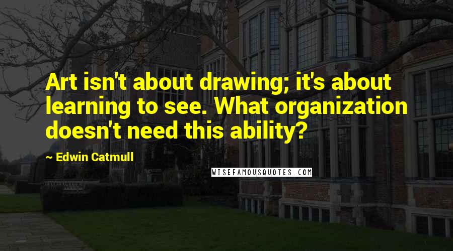 Edwin Catmull quotes: Art isn't about drawing; it's about learning to see. What organization doesn't need this ability?