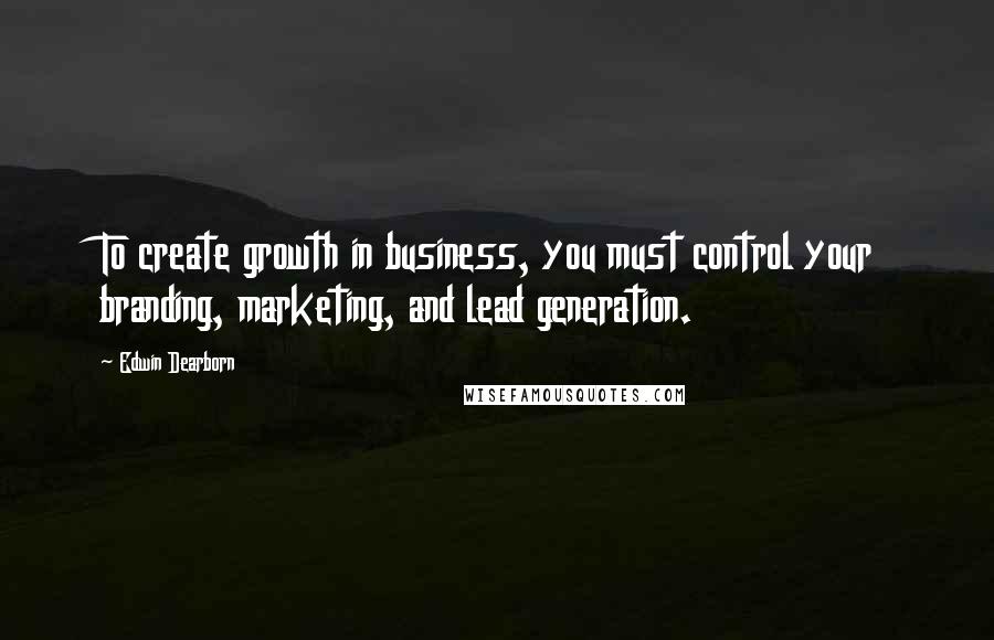 Edwin Dearborn quotes: To create growth in business, you must control your branding, marketing, and lead generation.