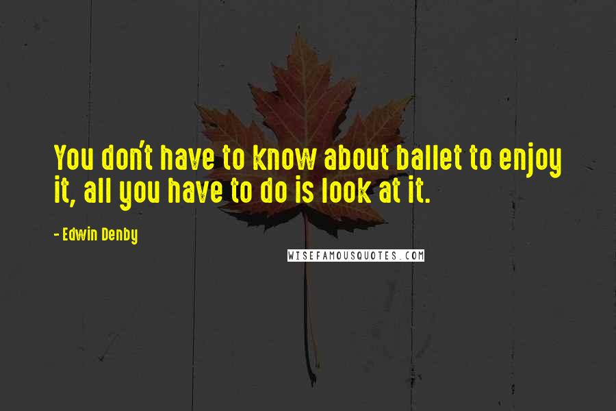 Edwin Denby quotes: You don't have to know about ballet to enjoy it, all you have to do is look at it.