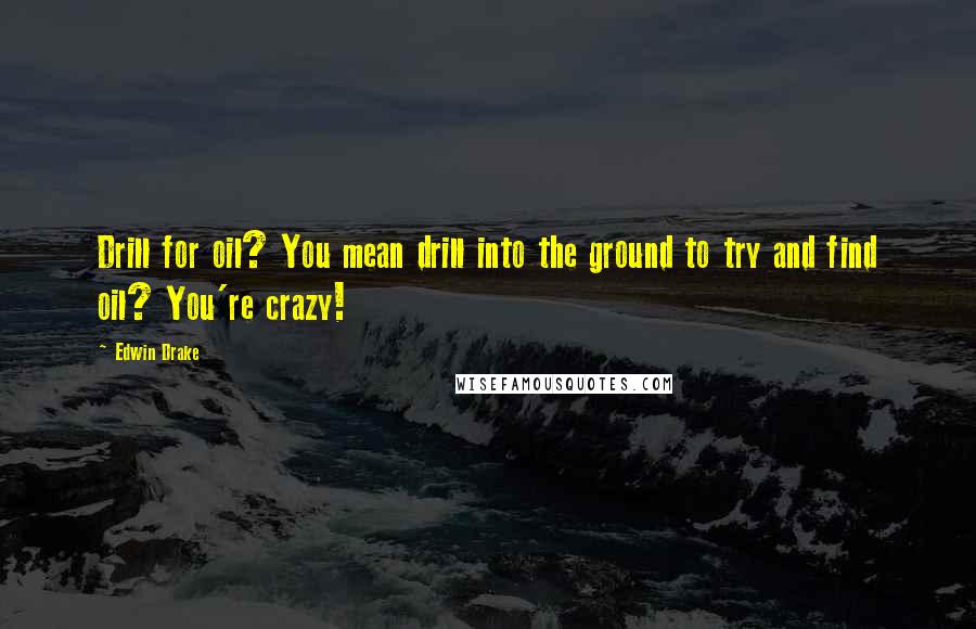 Edwin Drake quotes: Drill for oil? You mean drill into the ground to try and find oil? You're crazy!