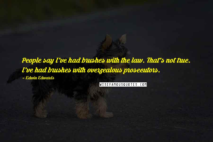 Edwin Edwards quotes: People say I've had brushes with the law. That's not true. I've had brushes with overzealous prosecutors. Edwin Edwards quotes: People say I've had brushes with the law. That's not true. I've had brushes with overzealous prosecutors.