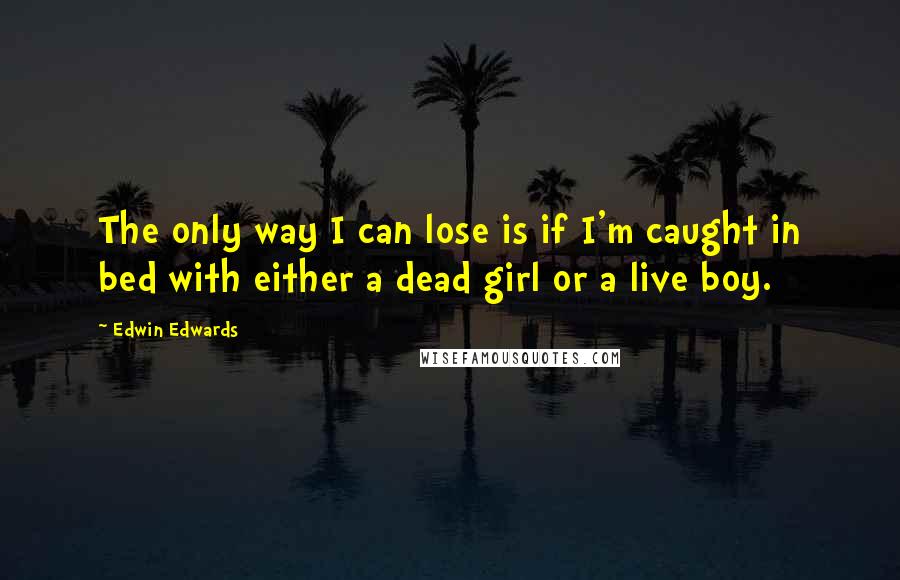 Edwin Edwards quotes: The only way I can lose is if I'm caught in bed with either a dead girl or a live boy.