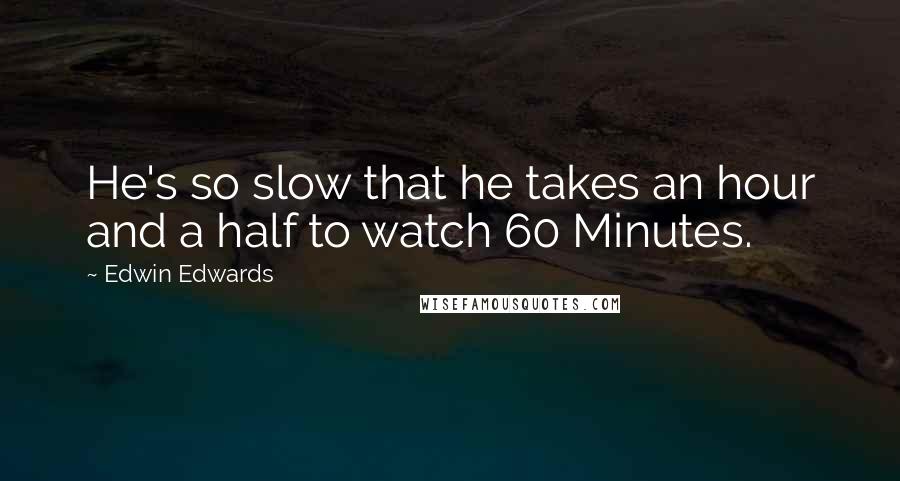 Edwin Edwards quotes: He's so slow that he takes an hour and a half to watch 60 Minutes.