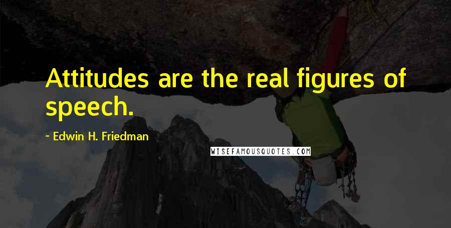 Edwin H. Friedman quotes: Attitudes are the real figures of speech.