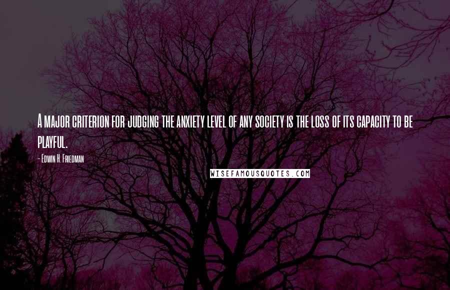 Edwin H. Friedman quotes: A major criterion for judging the anxiety level of any society is the loss of its capacity to be playful.